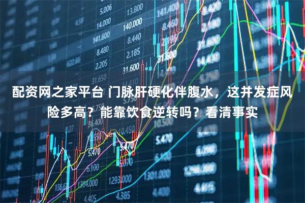 配资网之家平台 门脉肝硬化伴腹水，这并发症风险多高？能靠饮食逆转吗？看清事实