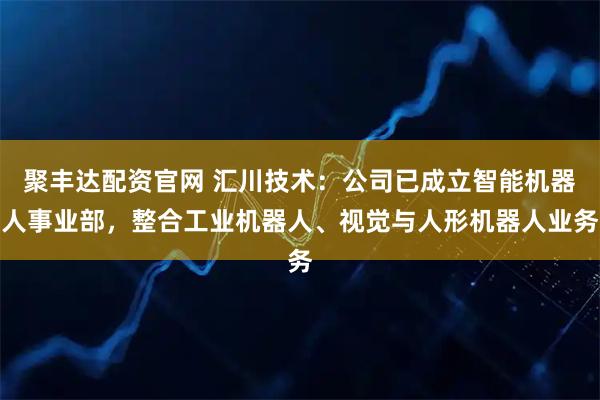 聚丰达配资官网 汇川技术：公司已成立智能机器人事业部，整合工业机器人、视觉与人形机器人业务