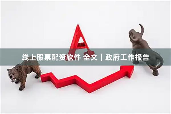 线上股票配资软件 全文｜政府工作报告