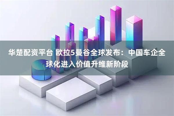 华楚配资平台 欧拉5曼谷全球发布：中国车企全球化进入价值升维新阶段
