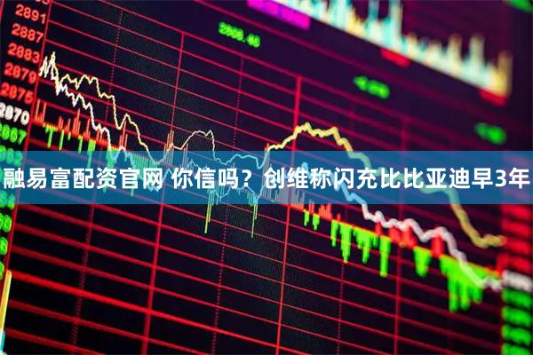 融易富配资官网 你信吗?创维称闪充比比亚迪早3年