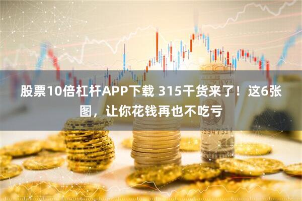 股票10倍杠杆APP下载 315干货来了！这6张图，让你花钱再也不吃亏