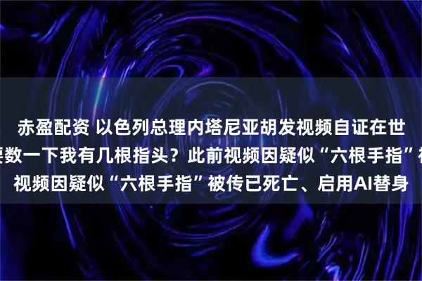 赤盈配资 以色列总理内塔尼亚胡发视频自证在世:我超爱咖啡,要不要数一下我有几根指头?此前视频因疑似“六根手指”被传已死亡、启用AI替身