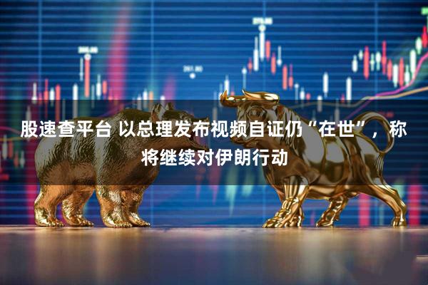 股速查平台 以总理发布视频自证仍“在世”，称将继续对伊朗行动