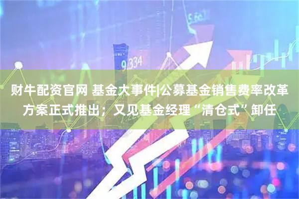 财牛配资官网 基金大事件|公募基金销售费率改革方案正式推出;又见基金经理“清仓式”卸任
