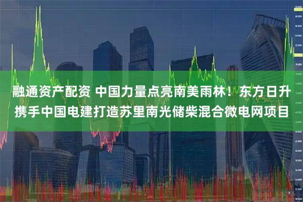 融通资产配资 中国力量点亮南美雨林！东方日升携手中国电建打造苏里南光储柴混合微电网项目