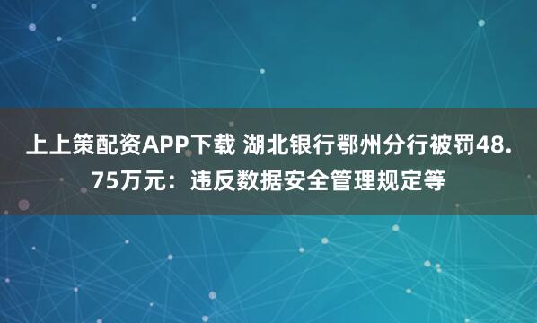 上上策配资APP下载 湖北银行鄂州分行被罚48.75万元：违反数据安全管理规定等