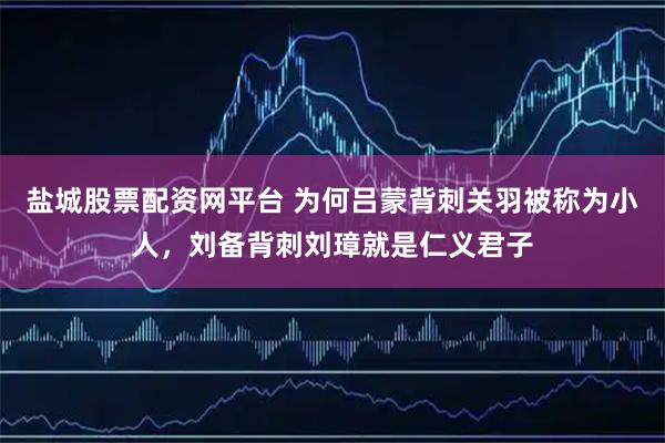盐城股票配资网平台 为何吕蒙背刺关羽被称为小人，刘备背刺刘璋就是仁义君子