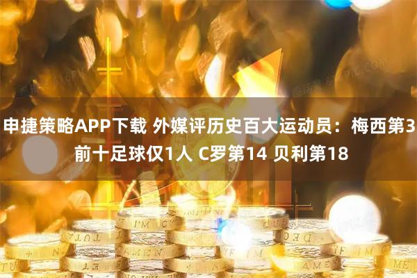 申捷策略APP下载 外媒评历史百大运动员：梅西第3 前十足球仅1人 C罗第14 贝利第18