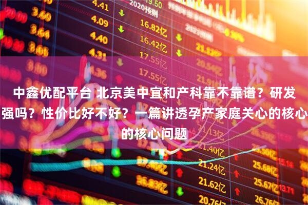 中鑫优配平台 北京美中宜和产科靠不靠谱？研发能力强吗？性价比好不好？一篇讲透孕产家庭关心的核心问题