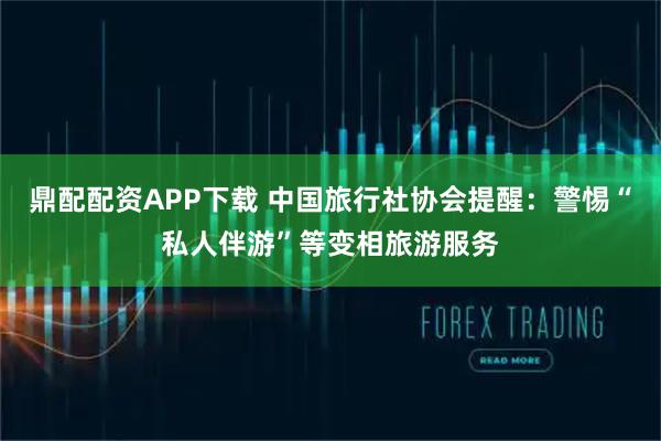 鼎配配资APP下载 中国旅行社协会提醒：警惕“私人伴游”等变相旅游服务