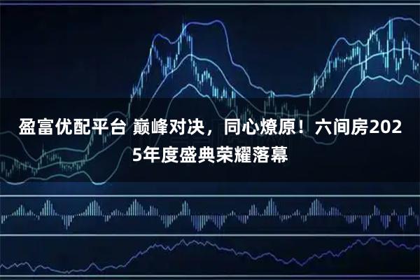盈富优配平台 巅峰对决,同心燎原!六间房2025年度盛典荣耀落幕