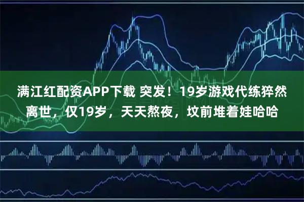 满江红配资APP下载 突发！19岁游戏代练猝然离世，仅19岁，天天熬夜，坟前堆着娃哈哈
