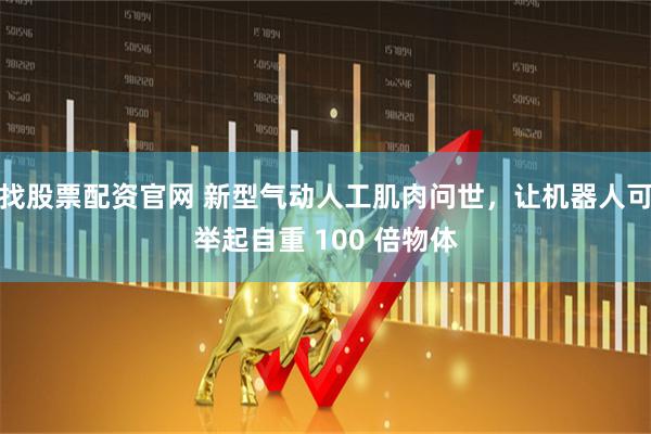 找股票配资官网 新型气动人工肌肉问世,让机器人可举起自重 100 倍物体