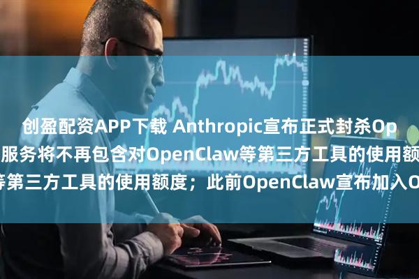 创盈配资APP下载 Anthropic宣布正式封杀OpenClaw：Claude订阅服务将不再包含对OpenClaw等第三方工具的使用额度；此前OpenClaw宣布加入OpenAI