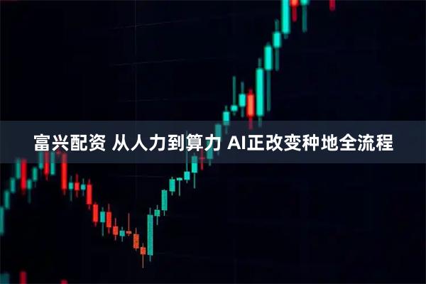 富兴配资 从人力到算力 AI正改变种地全流程