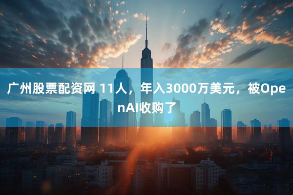 广州股票配资网 11人,年入3000万美元,被OpenAI收购了