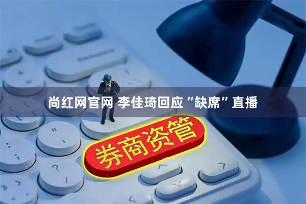 尚红网官网 李佳琦回应“缺席”直播