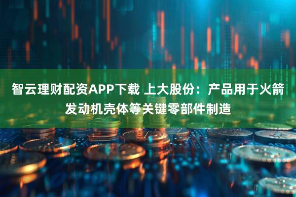智云理财配资APP下载 上大股份：产品用于火箭发动机壳体等关键零部件制造