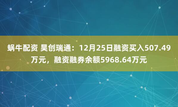 蜗牛配资 昊创瑞通：12月25日融资买入507.49万元，融资融券余额5968.64万元