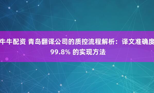牛牛配资 青岛翻译公司的质控流程解析：译文准确度 99.8% 的实现方法