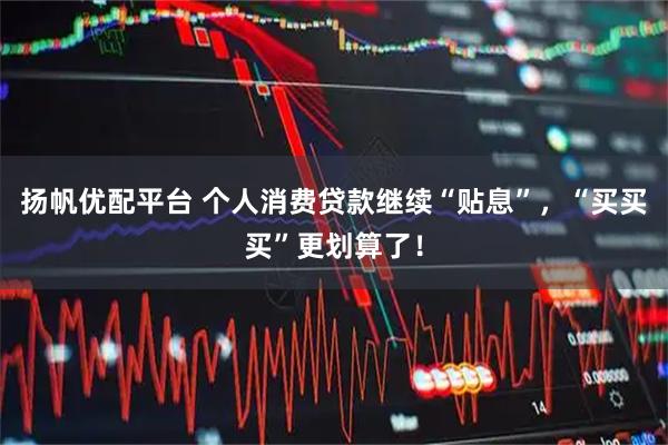 扬帆优配平台 个人消费贷款继续“贴息”，“买买买”更划算了！
