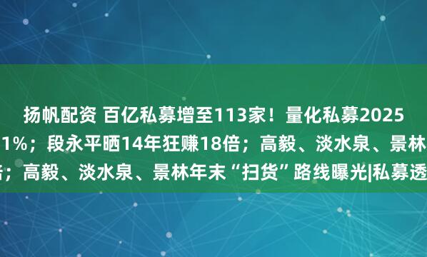 扬帆配资 百亿私募增至113家！量化私募2025年备案产品增幅114.31%；段永平晒14年狂赚18倍；高毅、淡水泉、景林年末“扫货”路线曝光|私募透视镜
