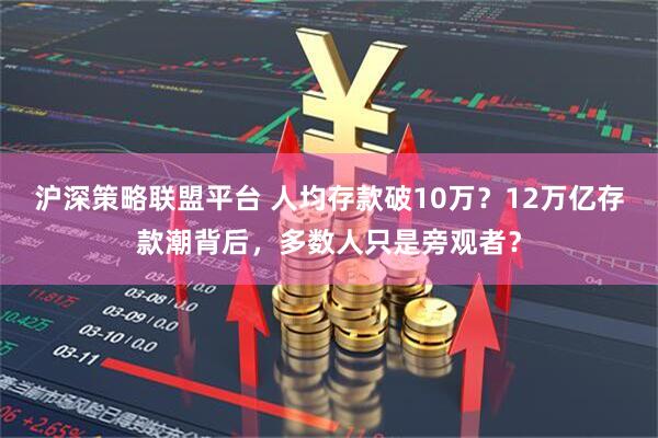 沪深策略联盟平台 人均存款破10万？12万亿存款潮背后，多数人只是旁观者？