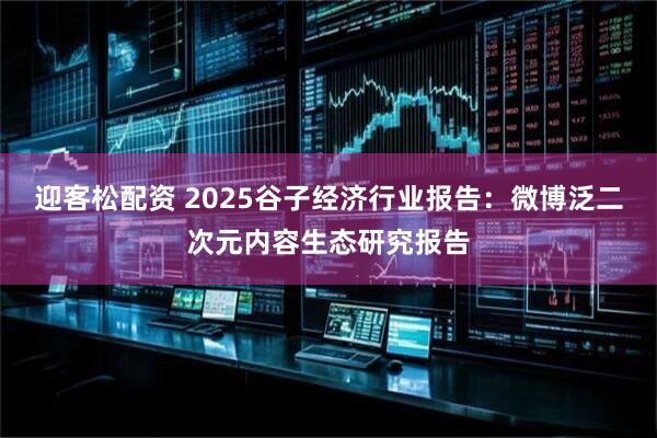 迎客松配资 2025谷子经济行业报告：微博泛二次元内容生态研究报告