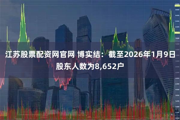 江苏股票配资网官网 博实结：截至2026年1月9日股东人数为8,652户