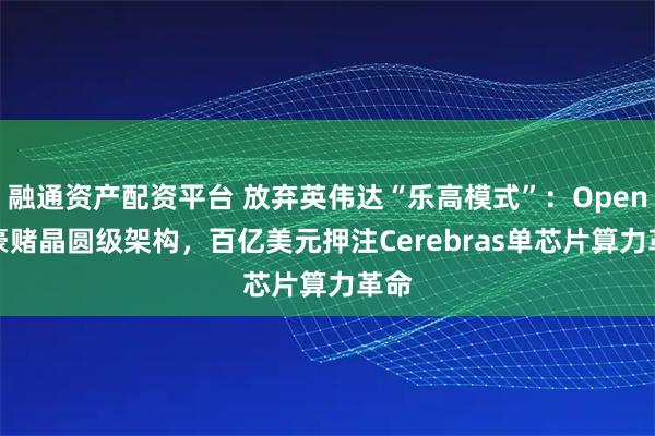 融通资产配资平台 放弃英伟达“乐高模式”：OpenAI豪赌晶圆级架构，百亿美元押注Cerebras单芯片算力革命