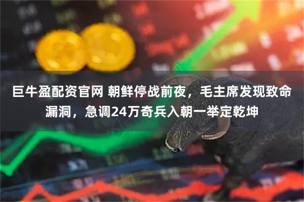 巨牛盈配资官网 朝鲜停战前夜，毛主席发现致命漏洞，急调24万奇兵入朝一举定乾坤