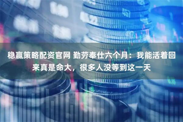 稳赢策略配资官网 勤劳奉仕六个月：我能活着回来真是命大，很多人没等到这一天