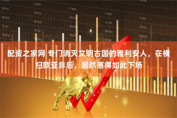 配资之家网 专门消灭文明古国的雅利安人，在横扫欧亚非后，居然落得如此下场