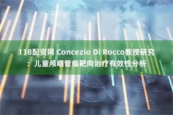 118配资网 Concezio Di Rocco教授研究：儿童颅咽管瘤靶向治疗有效性分析
