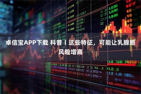 卓信宝APP下载 科普丨这些特征，可能让乳腺癌风险增高