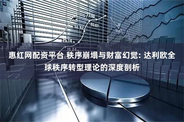 惠红网配资平台 秩序崩塌与财富幻觉: 达利欧全球秩序转型理论的深度剖析
