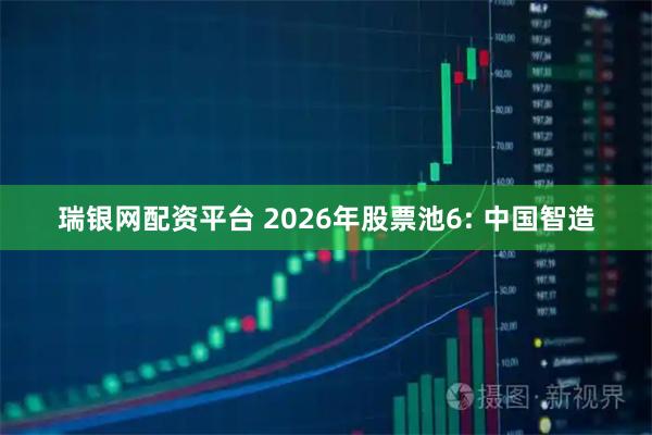 瑞银网配资平台 2026年股票池6: 中国智造