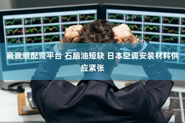 赢赢顺配资平台 石脑油短缺 日本空调安装材料供应紧张