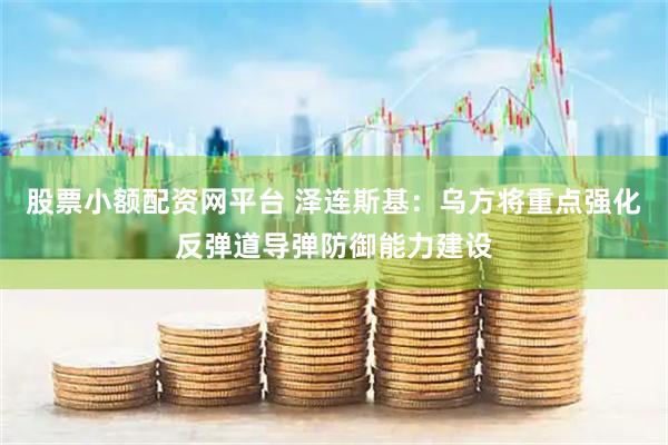 股票小额配资网平台 泽连斯基：乌方将重点强化反弹道导弹防御能力建设