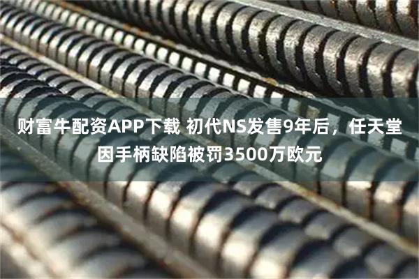 财富牛配资APP下载 初代NS发售9年后，任天堂因手柄缺陷被罚3500万欧元