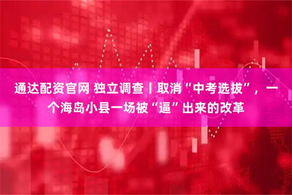 通达配资官网 独立调查丨取消“中考选拔”，一个海岛小县一场被“逼”出来的改革