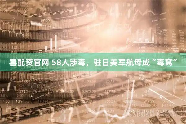 喜配资官网 58人涉毒，驻日美军航母成“毒窝”