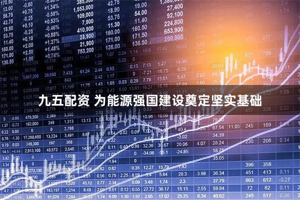 九五配资 为能源强国建设奠定坚实基础