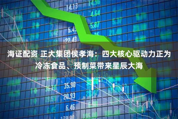 海证配资 正大集团侯孝海:四大核心驱动力正为冷冻食品、预制菜带来星辰大海