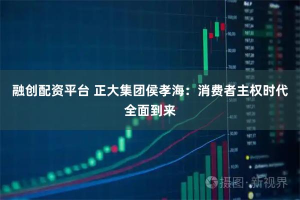 融创配资平台 正大集团侯孝海：消费者主权时代全面到来