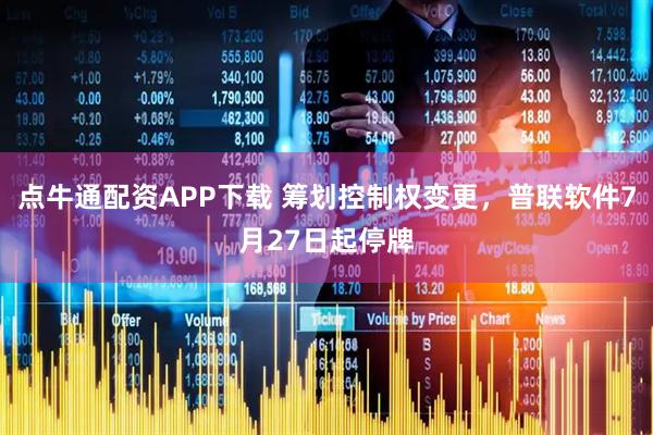 点牛通配资APP下载 筹划控制权变更,普联软件7月27日起停牌