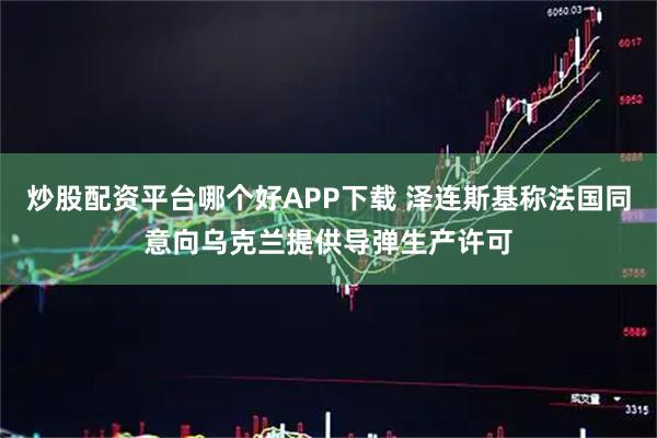 炒股配资平台哪个好APP下载 泽连斯基称法国同意向乌克兰提供导弹生产许可