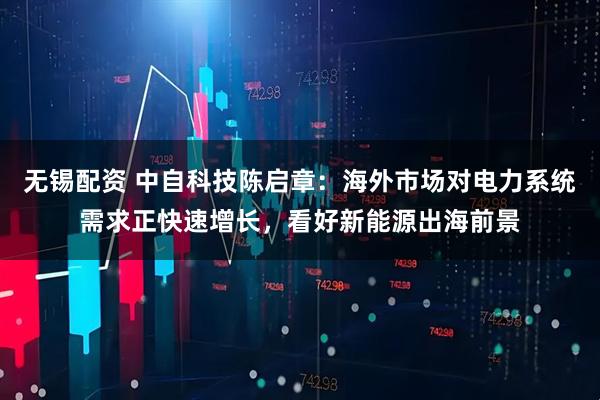 无锡配资 中自科技陈启章：海外市场对电力系统需求正快速增长，看好新能源出海前景