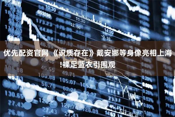 优先配资官网 《识质存在》戴安娜等身像亮相上海!裸足蓝衣引围观